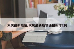 大庆最新疫情/大庆最新疫情通报新增2例