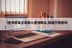 【查询感染记录输入查询地址,感染行程查询】