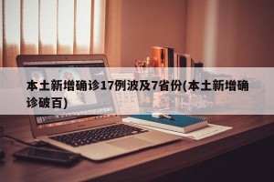本土新增确诊17例波及7省份(本土新增确诊破百)