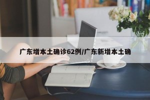 广东增本土确诊62例/广东新增本土确