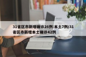 31省区市新增确诊26例:本土7例/31省区市新增本土确诊42例