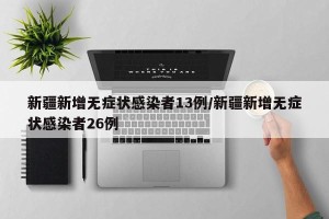 新疆新增无症状感染者13例/新疆新增无症状感染者26例