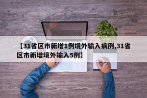 【31省区市新增1例境外输入病例,31省区市新增境外输入5例】