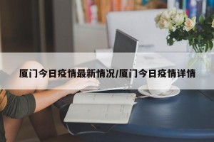 厦门今日疫情最新情况/厦门今日疫情详情