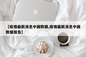 【疫情最新消息中国数据,疫情最新消息中国数据报告】