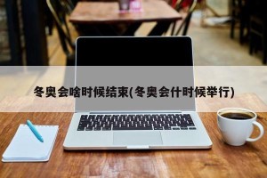 冬奥会啥时候结束(冬奥会什时候举行)