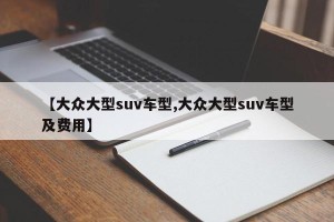 【大众大型suv车型,大众大型suv车型及费用】