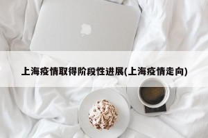 上海疫情取得阶段性进展(上海疫情走向)
