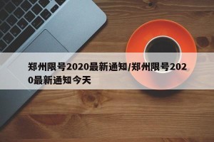 郑州限号2020最新通知/郑州限号2020最新通知今天