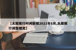 【太原限行时间新规2021年6月,太原限行调整规定】