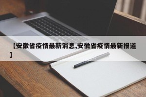 【安徽省疫情最新消息,安徽省疫情最新报道】