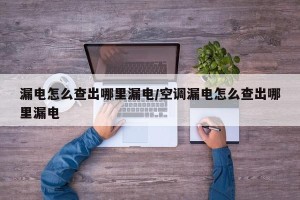 漏电怎么查出哪里漏电/空调漏电怎么查出哪里漏电