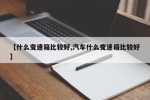 【什么变速箱比较好,汽车什么变速箱比较好】