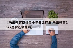 【马云预言疫情后十年黄金行业,马云预言2027房价还会涨吗】