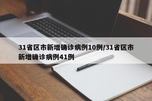 31省区市新增确诊病例10例/31省区市新增确诊病例41例