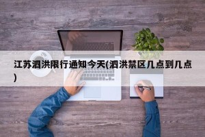 江苏泗洪限行通知今天(泗洪禁区几点到几点)