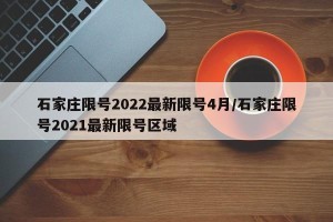 石家庄限号2022最新限号4月/石家庄限号2021最新限号区域
