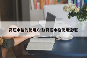 高压水枪的使用方法(高压水枪使用流程)