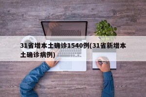 31省增本土确诊1540例(31省新增本土确诊病例)