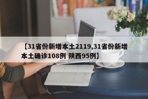 【31省份新增本土2119,31省份新增本土确诊108例 陕西95例】