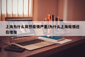 上海为什么突然疫情严重/为什么上海疫情还在增加