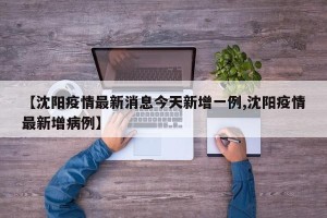 【沈阳疫情最新消息今天新增一例,沈阳疫情最新增病例】