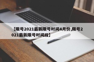 【限号2021最新限号时间4月份,限号2021最新限号时间段】