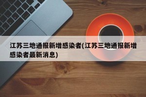 江苏三地通报新增感染者(江苏三地通报新增感染者最新消息)
