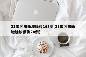 31省区市新增确诊105例(31省区市新增确诊病例20例)