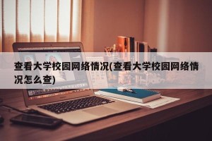 查看大学校园网络情况(查看大学校园网络情况怎么查)
