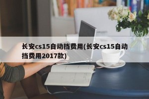 长安cs15自动挡费用(长安cs15自动挡费用2017款)