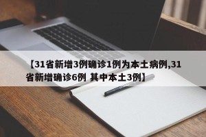 【31省新增3例确诊1例为本土病例,31省新增确诊6例 其中本土3例】