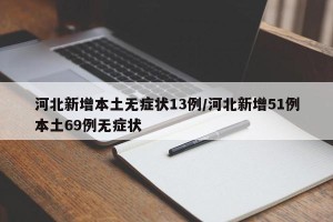 河北新增本土无症状13例/河北新增51例本土69例无症状