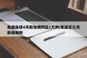 美国连续4天新增病例超2万例/美国近几天新增病例