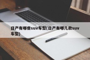 日产有哪些suv车型(日产有哪几款suv车型)