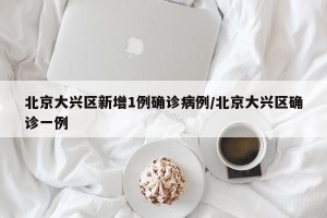 北京大兴区新增1例确诊病例/北京大兴区确诊一例
