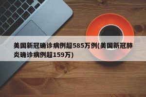 美国新冠确诊病例超585万例(美国新冠肺炎确诊病例超159万)