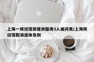 上海一殡仪馆拒提供服务3人被问责/上海殡仪馆取消遗体告别