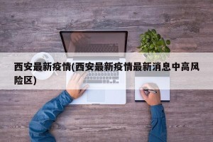 西安最新疫情(西安最新疫情最新消息中高风险区)