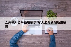 上海今天上午新增病例/今天上海新增新冠疫情