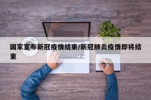 国家宣布新冠疫情结束/新冠肺炎疫情即将结束