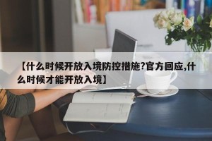 【什么时候开放入境防控措施?官方回应,什么时候才能开放入境】