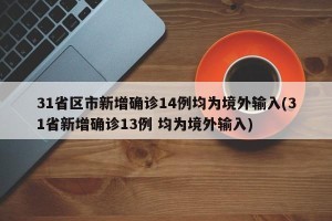 31省区市新增确诊14例均为境外输入(31省新增确诊13例 均为境外输入)