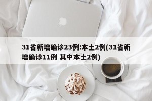 31省新增确诊23例:本土2例(31省新增确诊11例 其中本土2例)