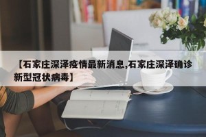 【石家庄深泽疫情最新消息,石家庄深泽确诊新型冠状病毒】