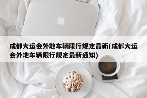 成都大运会外地车辆限行规定最新(成都大运会外地车辆限行规定最新通知)