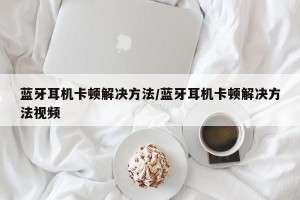 蓝牙耳机卡顿解决方法/蓝牙耳机卡顿解决方法视频