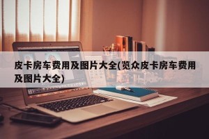 皮卡房车费用及图片大全(览众皮卡房车费用及图片大全)