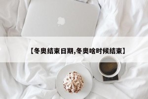【冬奥结束日期,冬奥啥时候结束】