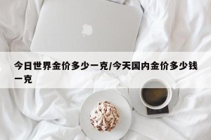 今日世界金价多少一克/今天国内金价多少钱一克